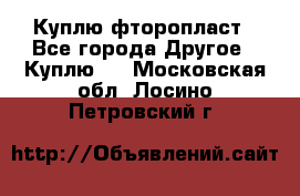 Куплю фторопласт - Все города Другое » Куплю   . Московская обл.,Лосино-Петровский г.